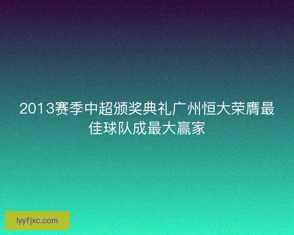 2013赛季中超颁奖典礼广州恒大荣膺最佳球队成最大赢家