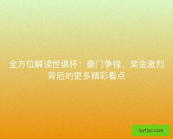 全方位解读世俱杯:豪门争锋、奖金激烈背后的更多精彩看点 全方位解读世俱杯:豪门争锋、奖金激烈背后的更多精彩看点