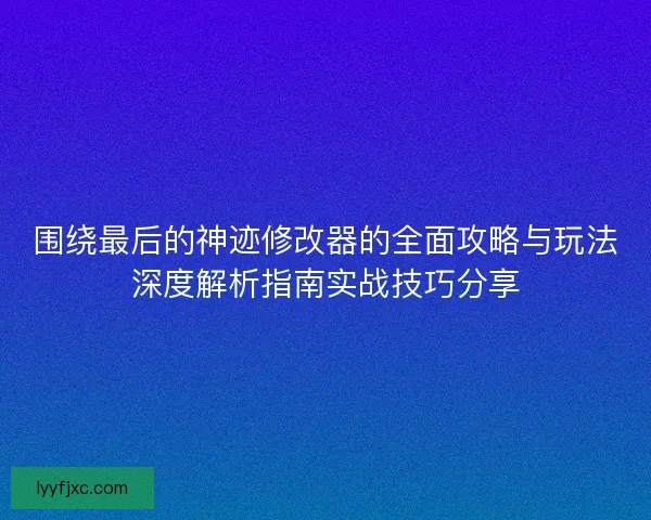 围绕最后的神迹修改器的全面攻略与玩法深度解析指南实战技巧分享