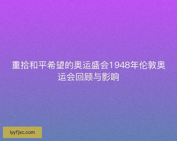 重拾和平希望的奥运盛会1948年伦敦奥运会回顾与影响