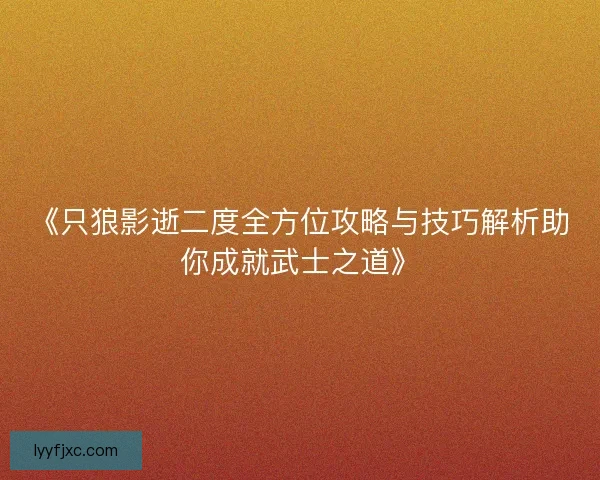 《只狼影逝二度全方位攻略与技巧解析助你成就武士之道》