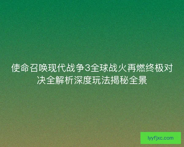 使命召唤现代战争3全球战火再燃终极对决全解析深度玩法揭秘全景