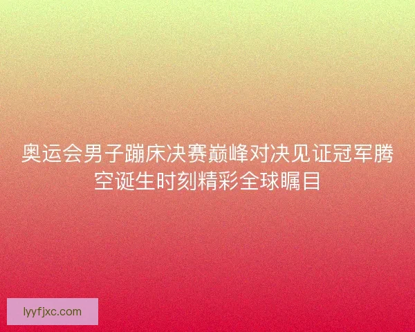 奥运会男子蹦床决赛巅峰对决见证冠军腾空诞生时刻精彩全球瞩目