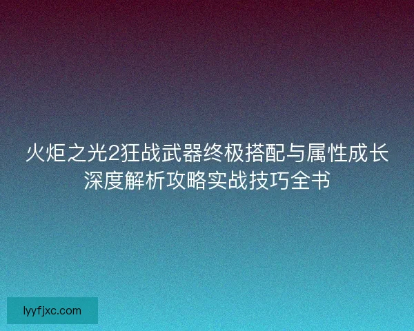火炬之光2狂战武器终极搭配与属性成长深度解析攻略实战技巧全书