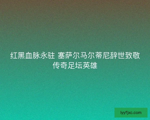 红黑血脉永驻 塞萨尔马尔蒂尼辞世致敬传奇足坛英雄