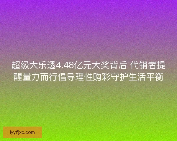 超级大乐透4.48亿元大奖背后 代销者提醒量力而行倡导理性购彩守护生活平衡