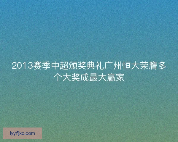 2013赛季中超颁奖典礼广州恒大荣膺多个大奖成最大赢家