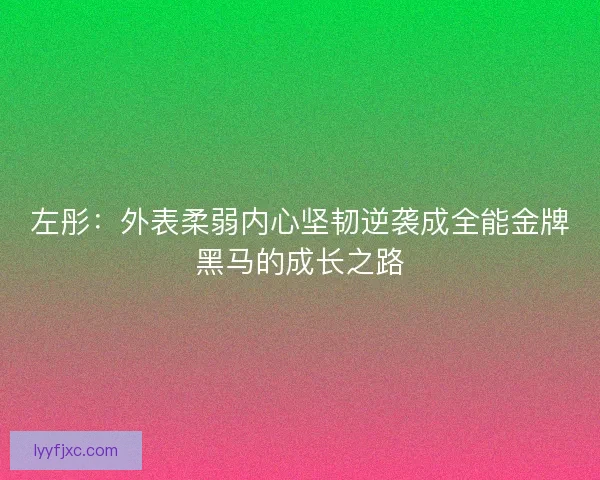 左彤：外表柔弱内心坚韧逆袭成全能金牌黑马的成长之路
