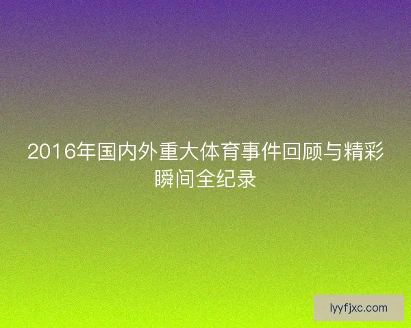2016年国内外重大体育事件回顾与精彩瞬间全纪录