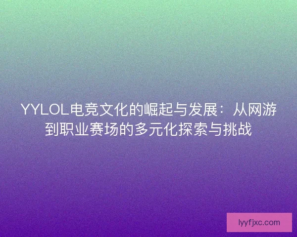 YYLOL电竞文化的崛起与发展：从网游到职业赛场的多元化探索与挑战