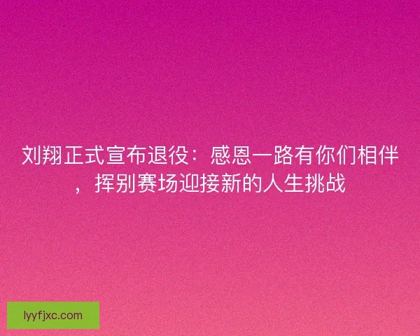 刘翔正式宣布退役：感恩一路有你们相伴，挥别赛场迎接新的人生挑战