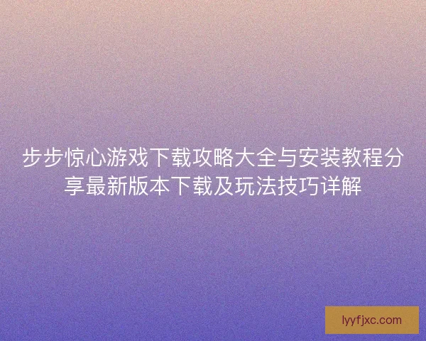 步步惊心游戏下载攻略大全与安装教程分享最新版本下载及玩法技巧详解