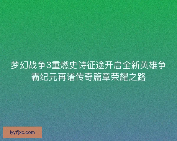 梦幻战争3重燃史诗征途开启全新英雄争霸纪元再谱传奇篇章荣耀之路