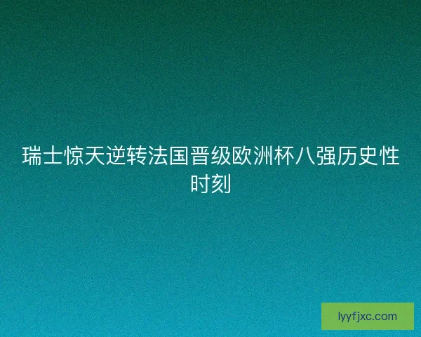 瑞士惊天逆转法国晋级欧洲杯八强历史性时刻