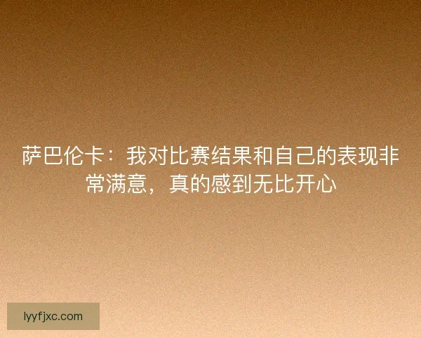 萨巴伦卡:我对比赛结果和自己的表现非常满意,真的感到无比开心 萨巴伦卡:我对比赛结果和自己的表现非常满意,真的感到无比开心