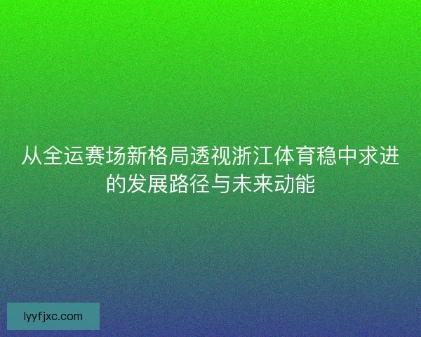 从全运赛场新格局透视浙江体育稳中求进的发展路径与未来动能