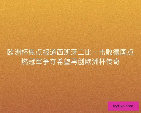 欧洲杯焦点报道西班牙二比一击败德国点燃冠军争夺希望再创欧洲杯传奇 欧洲杯焦点报道西班牙二比一击败德国点燃冠军争夺希望再创欧洲杯传奇
