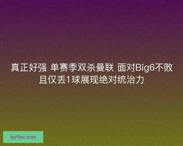 真正好强 单赛季双杀曼联 面对Big6不败且仅丢1球展现绝对统治力 真正好强 单赛季双杀曼联 面对Big6不败且仅丢1球展现绝对统治力