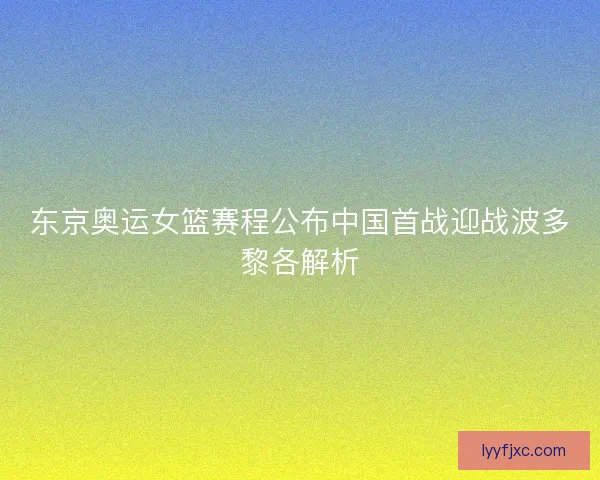 东京奥运女篮赛程公布中国首战迎战波多黎各解析