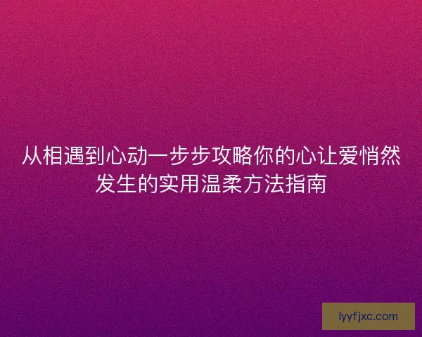 从相遇到心动一步步攻略你的心让爱悄然发生的实用温柔方法指南