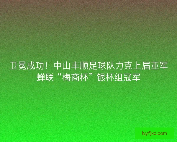 卫冕成功！中山丰顺足球队力克上届亚军蝉联 “梅商杯” 银杯组冠军