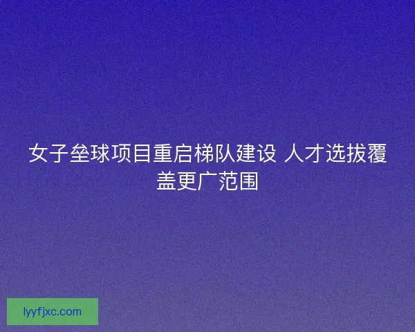 女子垒球项目重启梯队建设 人才选拔覆盖更广范围