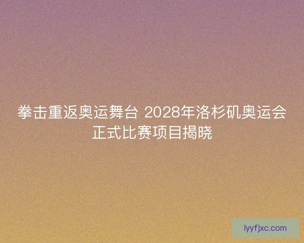 拳击重返奥运舞台 2028年洛杉矶奥运会正式比赛项目揭晓 拳击重返奥运舞台 2028年洛杉矶奥运会正式比赛项目揭晓
