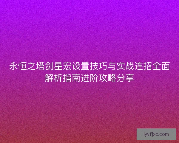 永恒之塔剑星宏设置技巧与实战连招全面解析指南进阶攻略分享