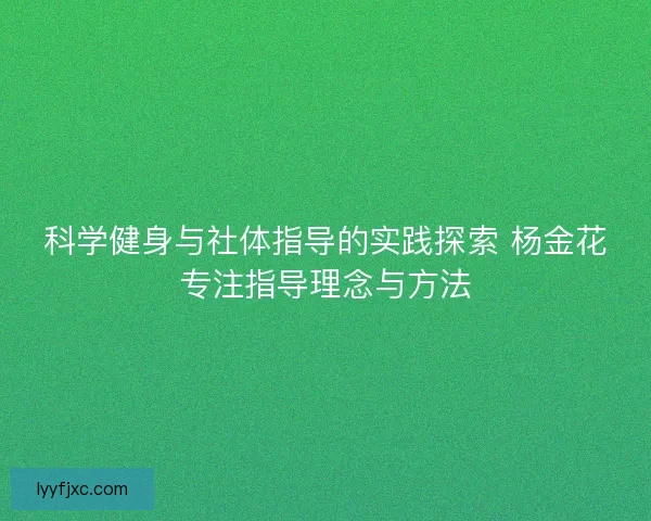 科学健身与社体指导的实践探索 杨金花专注指导理念与方法 科学健身与社体指导的实践探索 杨金花专注指导理念与方法