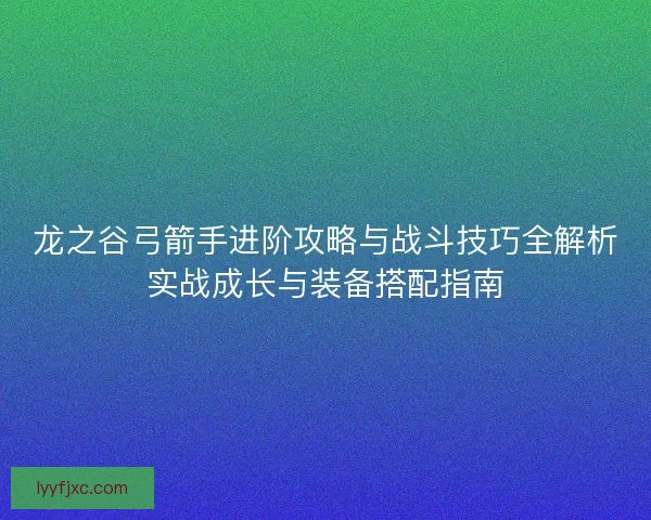龙之谷弓箭手进阶攻略与战斗技巧全解析实战成长与装备搭配指南 龙之谷弓箭手进阶攻略与战斗技巧全解析实战成长与装备搭配指南