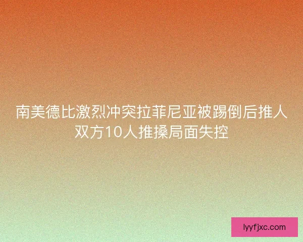 南美德比激烈冲突拉菲尼亚被踢倒后推人双方10人推搡局面失控 南美德比激烈冲突拉菲尼亚被踢倒后推人双方10人推搡局面失控