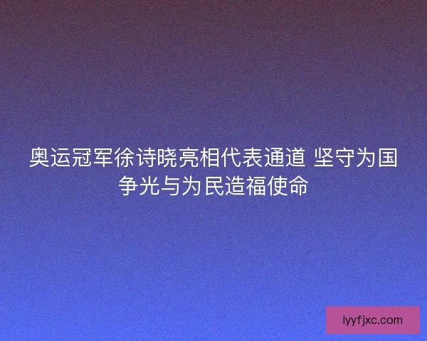 奥运冠军徐诗晓亮相代表通道 坚守为国争光与为民造福使命 奥运冠军徐诗晓亮相代表通道 坚守为国争光与为民造福使命
