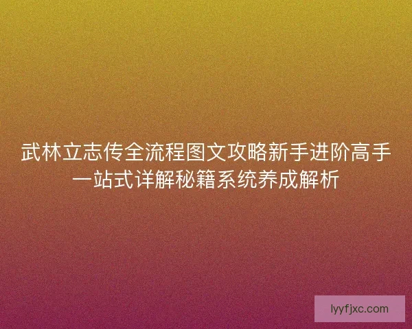 武林立志传全流程图文攻略新手进阶高手一站式详解秘籍系统养成解析