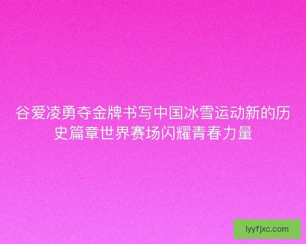 谷爱凌勇夺金牌书写中国冰雪运动新的历史篇章世界赛场闪耀青春力量 谷爱凌勇夺金牌书写中国冰雪运动新的历史篇章世界赛场闪耀青春力量