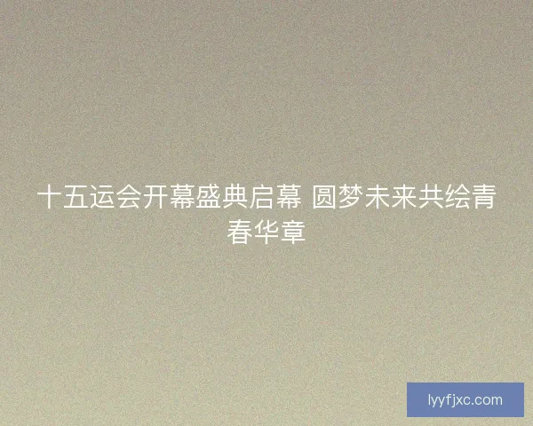 十五运会开幕盛典启幕 圆梦未来共绘青春华章 十五运会开幕盛典启幕 圆梦未来共绘青春华章
