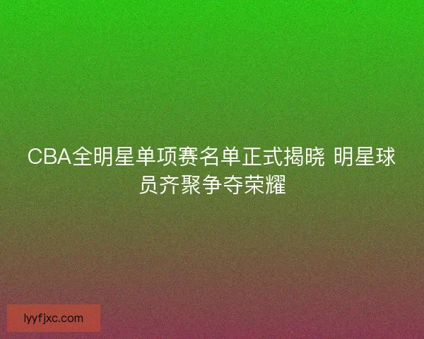 CBA全明星单项赛名单正式揭晓 明星球员齐聚争夺荣耀 CBA全明星单项赛名单正式揭晓 明星球员齐聚争夺荣耀