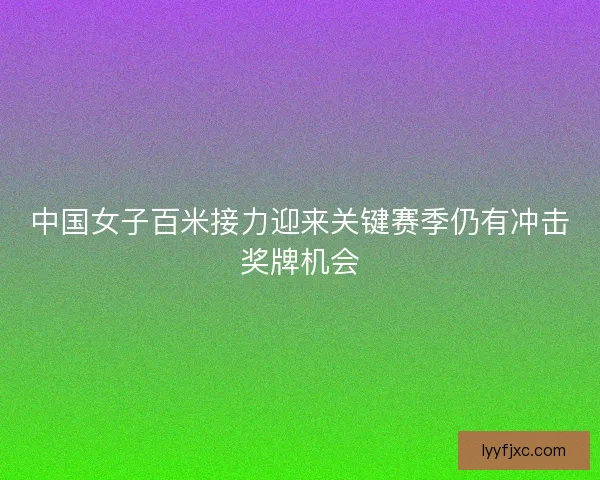 中国女子百米接力迎来关键赛季仍有冲击奖牌机会